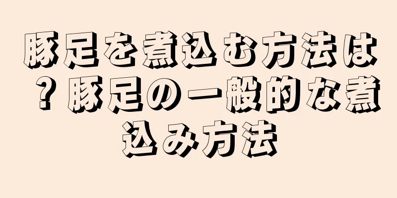 豚足を煮込む方法は？豚足の一般的な煮込み方法