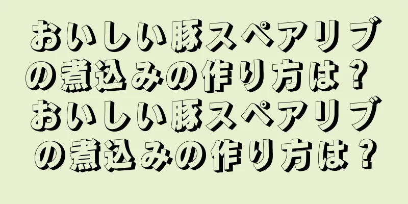 おいしい豚スペアリブの煮込みの作り方は？ おいしい豚スペアリブの煮込みの作り方は？