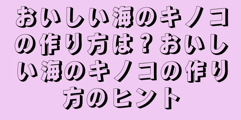 おいしい海のキノコの作り方は？おいしい海のキノコの作り方のヒント