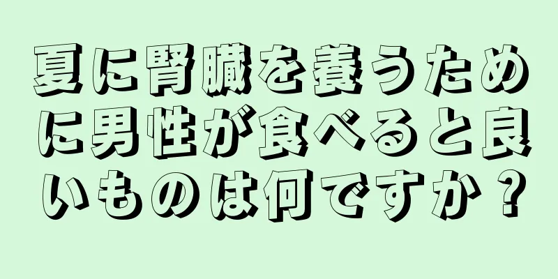 夏に腎臓を養うために男性が食べると良いものは何ですか？