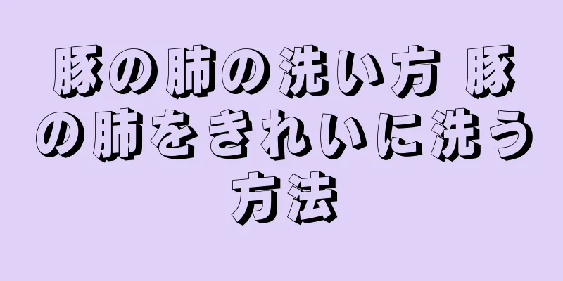豚の肺の洗い方 豚の肺をきれいに洗う方法