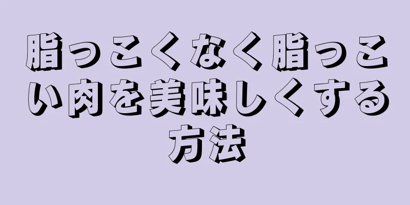 脂っこくなく脂っこい肉を美味しくする方法