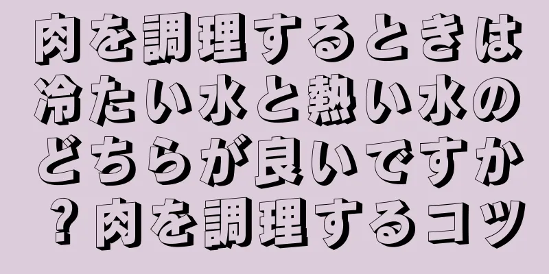 肉を調理するときは冷たい水と熱い水のどちらが良いですか？肉を調理するコツ