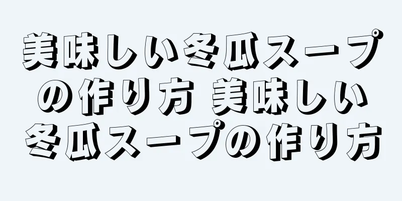 美味しい冬瓜スープの作り方 美味しい冬瓜スープの作り方
