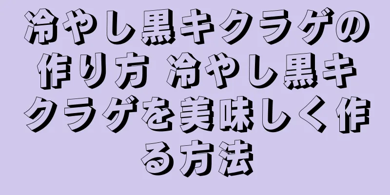冷やし黒キクラゲの作り方 冷やし黒キクラゲを美味しく作る方法