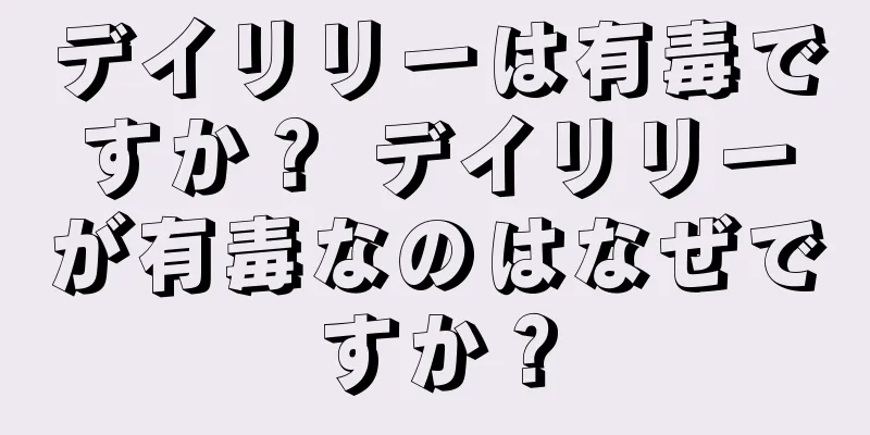 デイリリーは有毒ですか？ デイリリーが有毒なのはなぜですか？