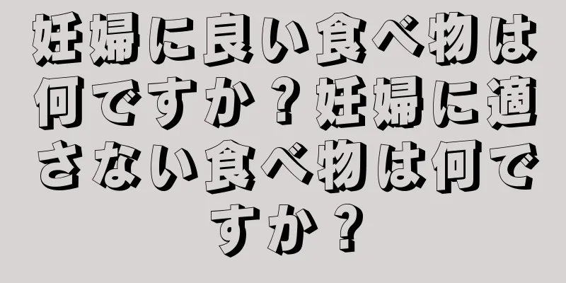 妊婦に良い食べ物は何ですか？妊婦に適さない食べ物は何ですか？