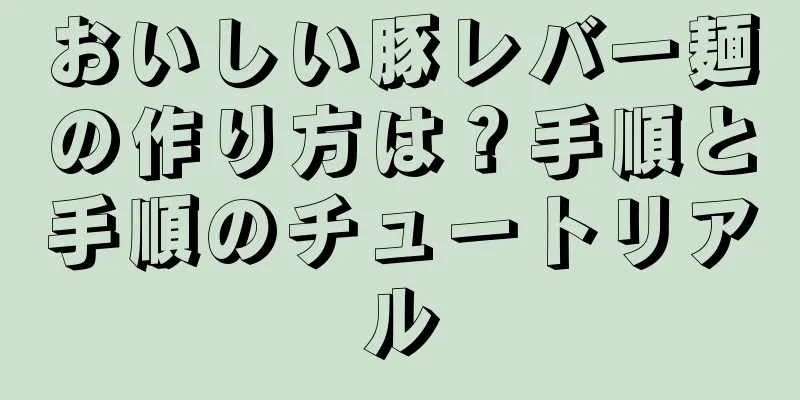 おいしい豚レバー麺の作り方は？手順と手順のチュートリアル