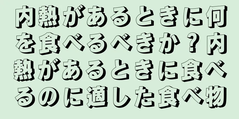 内熱があるときに何を食べるべきか？内熱があるときに食べるのに適した食べ物