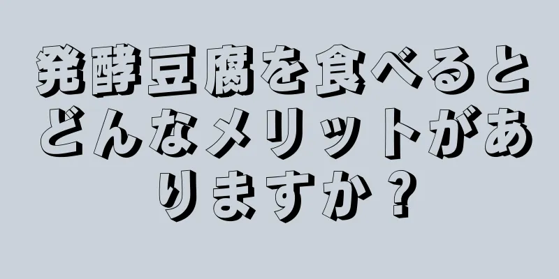 発酵豆腐を食べるとどんなメリットがありますか？