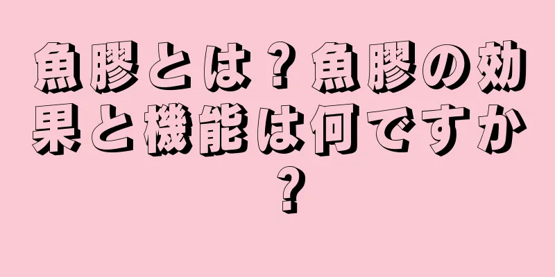 魚膠とは？魚膠の効果と機能は何ですか？