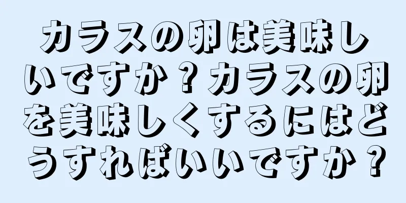 カラスの卵は美味しいですか？カラスの卵を美味しくするにはどうすればいいですか？