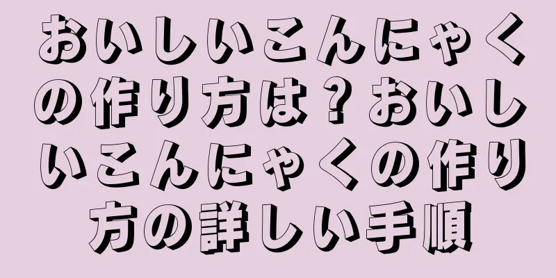 おいしいこんにゃくの作り方は？おいしいこんにゃくの作り方の詳しい手順