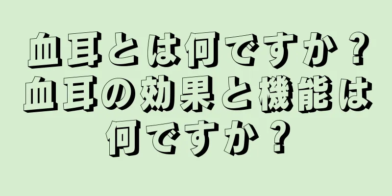 血耳とは何ですか？血耳の効果と機能は何ですか？