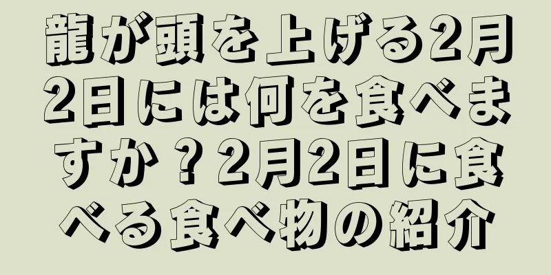 龍が頭を上げる2月2日には何を食べますか？2月2日に食べる食べ物の紹介