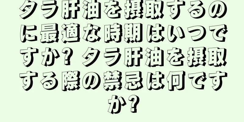 タラ肝油を摂取するのに最適な時期はいつですか? タラ肝油を摂取する際の禁忌は何ですか?