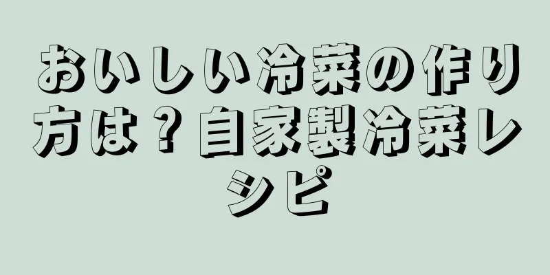 おいしい冷菜の作り方は？自家製冷菜レシピ