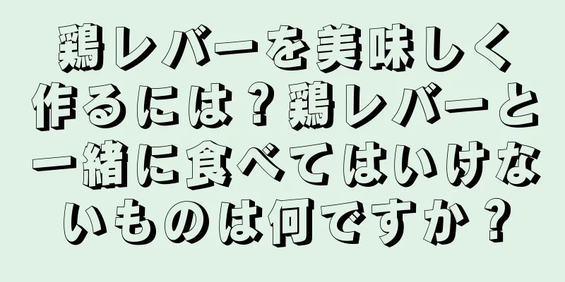 鶏レバーを美味しく作るには？鶏レバーと一緒に食べてはいけないものは何ですか？
