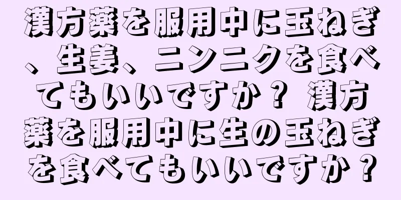 漢方薬を服用中に玉ねぎ、生姜、ニンニクを食べてもいいですか？ 漢方薬を服用中に生の玉ねぎを食べてもいいですか？