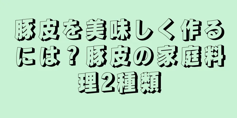 豚皮を美味しく作るには？豚皮の家庭料理2種類