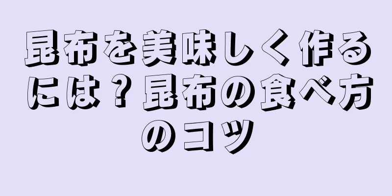 昆布を美味しく作るには？昆布の食べ方のコツ