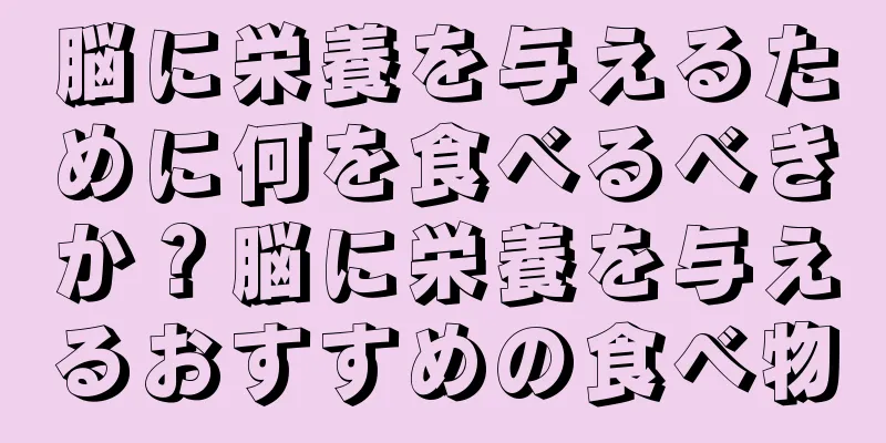 脳に栄養を与えるために何を食べるべきか？脳に栄養を与えるおすすめの食べ物
