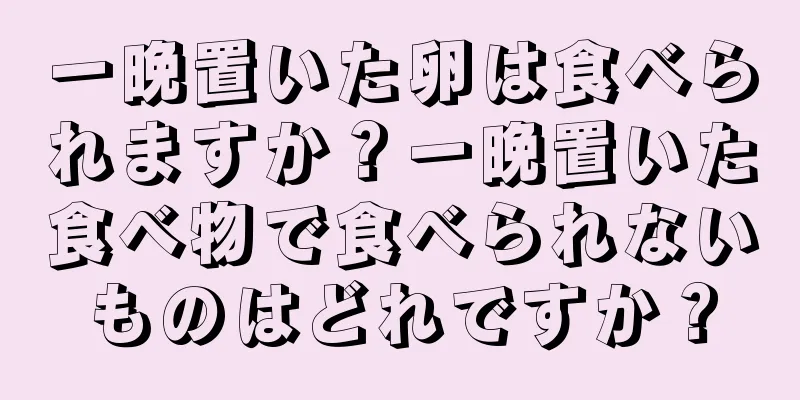 一晩置いた卵は食べられますか？一晩置いた食べ物で食べられないものはどれですか？