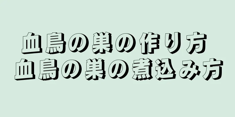血鳥の巣の作り方 血鳥の巣の煮込み方