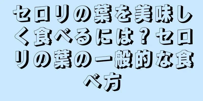 セロリの葉を美味しく食べるには？セロリの葉の一般的な食べ方