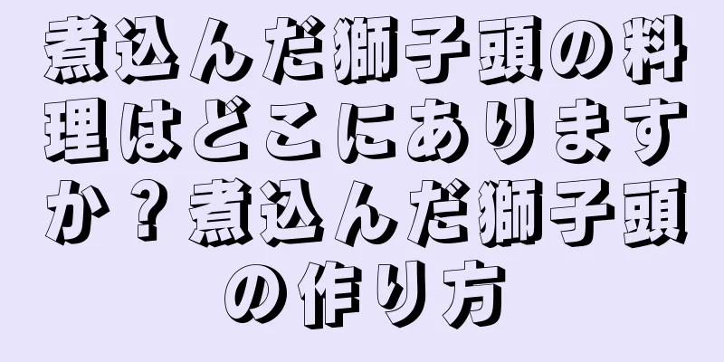煮込んだ獅子頭の料理はどこにありますか？煮込んだ獅子頭の作り方