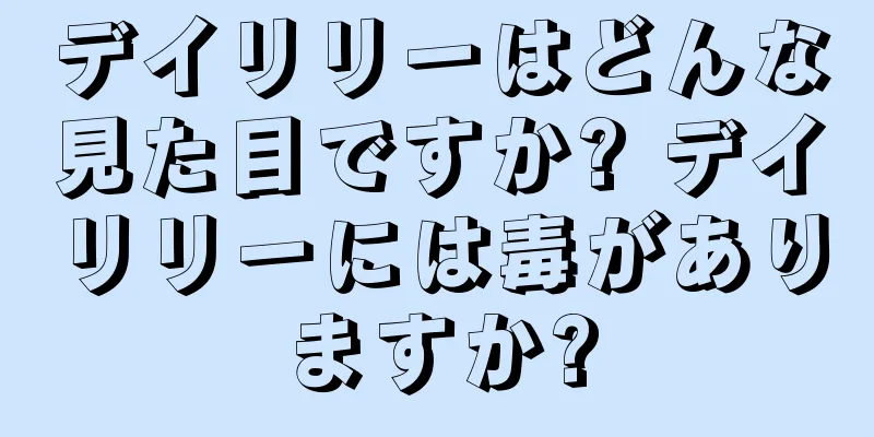 デイリリーはどんな見た目ですか? デイリリーには毒がありますか?