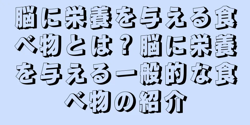 脳に栄養を与える食べ物とは？脳に栄養を与える一般的な食べ物の紹介