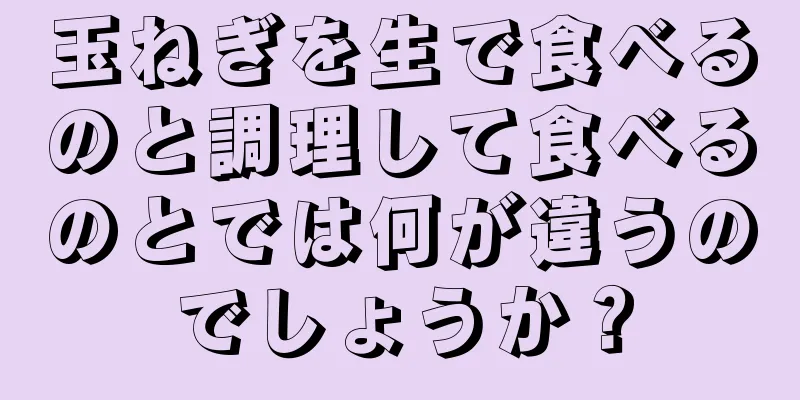 玉ねぎを生で食べるのと調理して食べるのとでは何が違うのでしょうか？
