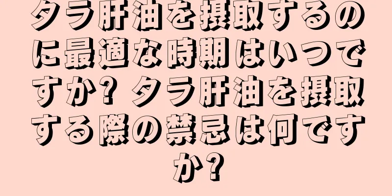タラ肝油を摂取するのに最適な時期はいつですか? タラ肝油を摂取する際の禁忌は何ですか?