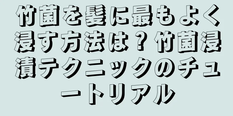 竹菌を髪に最もよく浸す方法は？竹菌浸漬テクニックのチュートリアル