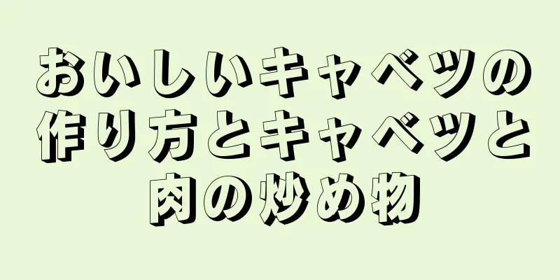 おいしいキャベツの作り方とキャベツと肉の炒め物