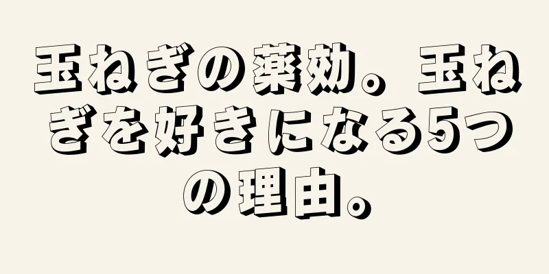 玉ねぎの薬効。玉ねぎを好きになる5つの理由。