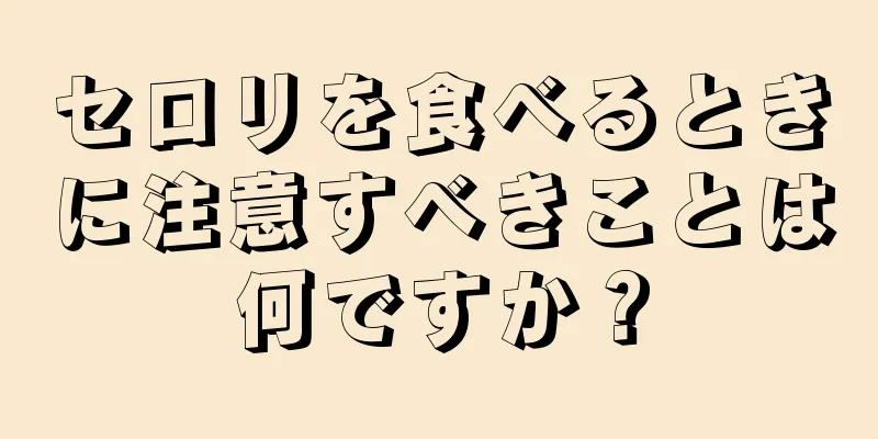 セロリを食べるときに注意すべきことは何ですか？