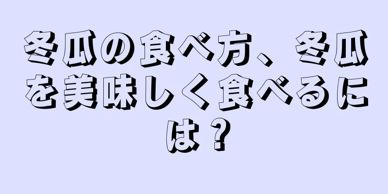 冬瓜の食べ方、冬瓜を美味しく食べるには？