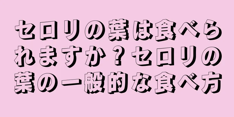 セロリの葉は食べられますか？セロリの葉の一般的な食べ方
