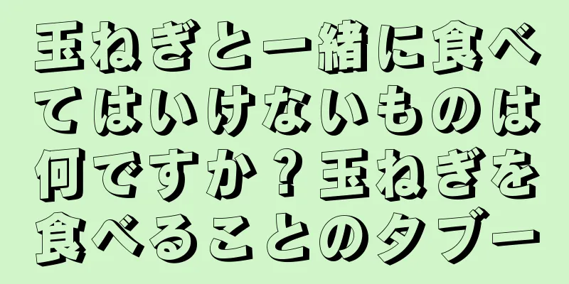 玉ねぎと一緒に食べてはいけないものは何ですか？玉ねぎを食べることのタブー