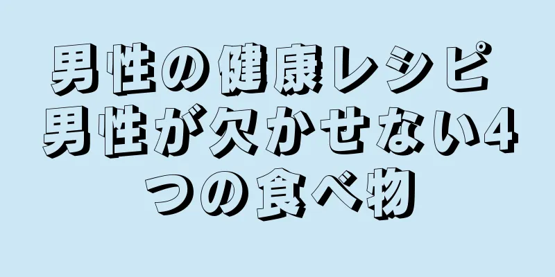 男性の健康レシピ 男性が欠かせない4つの食べ物