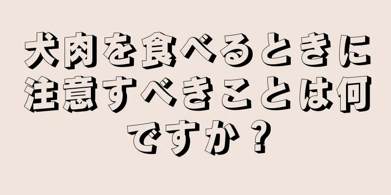 犬肉を食べるときに注意すべきことは何ですか？