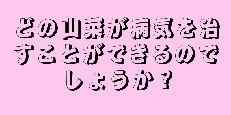 どの山菜が病気を治すことができるのでしょうか？