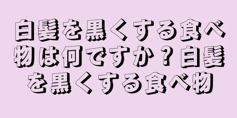 白髪を黒くする食べ物は何ですか？白髪を黒くする食べ物