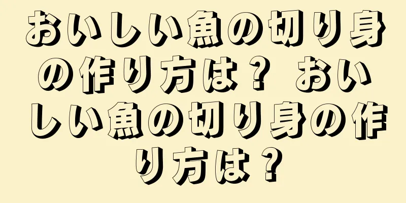 おいしい魚の切り身の作り方は？ おいしい魚の切り身の作り方は？