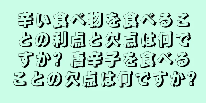 辛い食べ物を食べることの利点と欠点は何ですか? 唐辛子を食べることの欠点は何ですか?