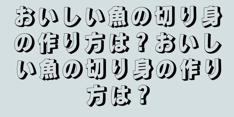 おいしい魚の切り身の作り方は？おいしい魚の切り身の作り方は？