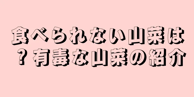 食べられない山菜は？有毒な山菜の紹介
