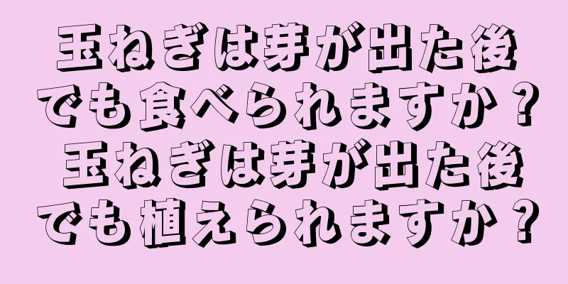 玉ねぎは芽が出た後でも食べられますか？ 玉ねぎは芽が出た後でも植えられますか？